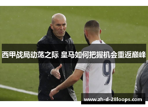 西甲战局动荡之际 皇马如何把握机会重返巅峰