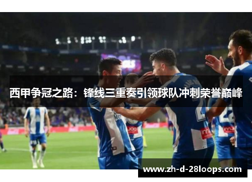 西甲争冠之路:锋线三重奏引领球队冲刺荣誉巅峰 西甲争冠之路:锋线三重奏引领球队冲刺荣誉巅峰