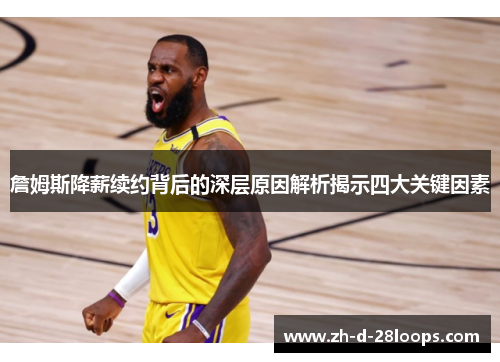 詹姆斯降薪续约背后的深层原因解析揭示四大关键因素 詹姆斯降薪续约背后的深层原因解析揭示四大关键因素