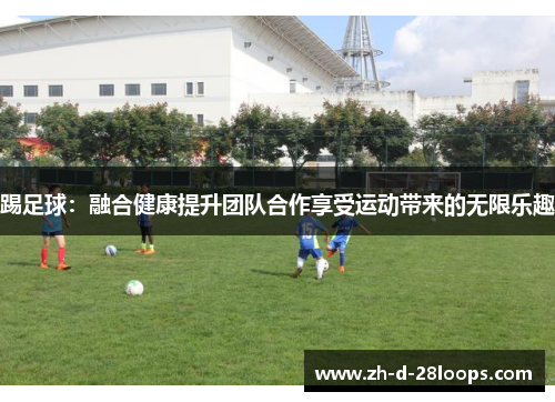 踢足球:融合健康提升团队合作享受运动带来的无限乐趣 踢足球:融合健康提升团队合作享受运动带来的无限乐趣