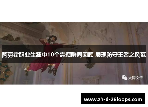 阿劳霍职业生涯中10个震撼瞬间回顾 展现防守王者之风范 阿劳霍职业生涯中10个震撼瞬间回顾 展现防守王者之风范