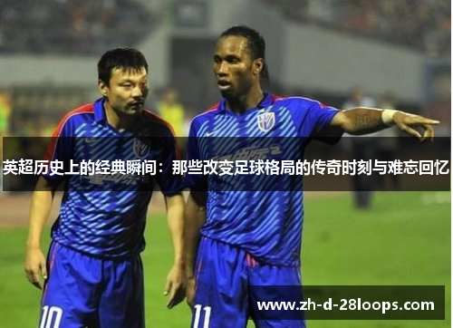 英超历史上的经典瞬间:那些改变足球格局的传奇时刻与难忘回忆 英超历史上的经典瞬间:那些改变足球格局的传奇时刻与难忘回忆