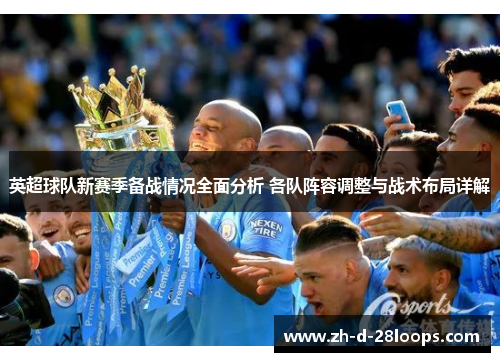 英超球队新赛季备战情况全面分析 各队阵容调整与战术布局详解 英超球队新赛季备战情况全面分析 各队阵容调整与战术布局详解