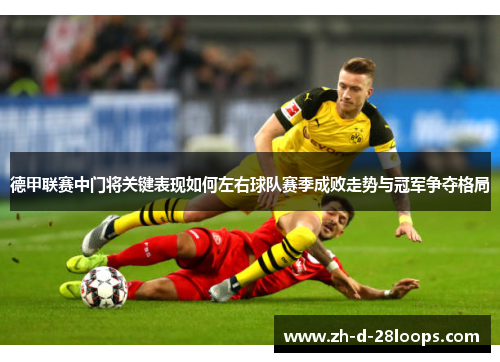 德甲联赛中门将关键表现如何左右球队赛季成败走势与冠军争夺格局