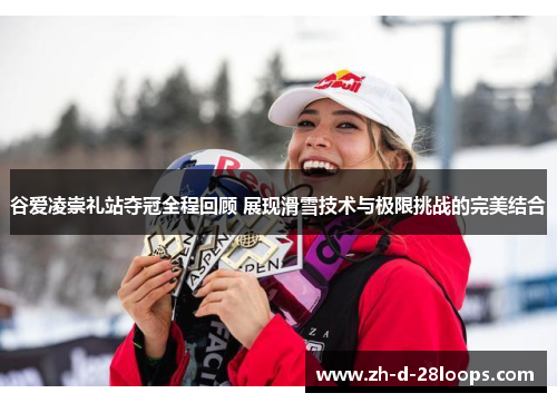 谷爱凌崇礼站夺冠全程回顾 展现滑雪技术与极限挑战的完美结合