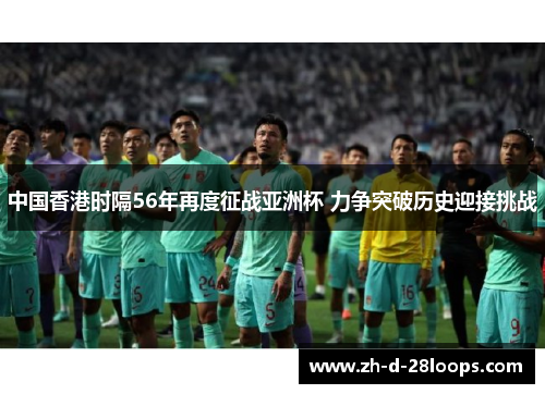 中国香港时隔56年再度征战亚洲杯 力争突破历史迎接挑战