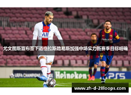 尤文图斯宣布签下道格拉斯路易斯加强中场实力新赛季目标明确
