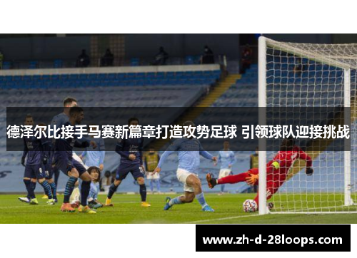 德泽尔比接手马赛新篇章打造攻势足球 引领球队迎接挑战