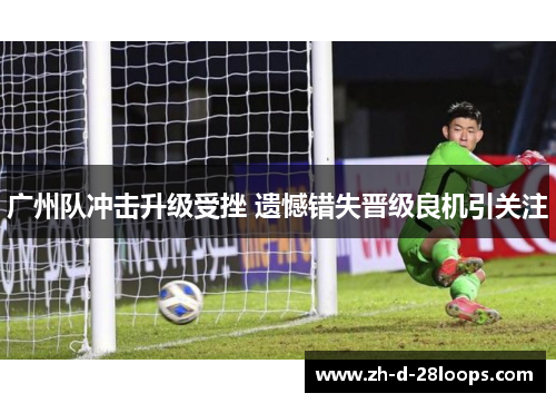 广州队冲击升级受挫 遗憾错失晋级良机引关注