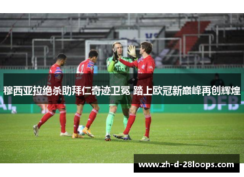 穆西亚拉绝杀助拜仁奇迹卫冕 踏上欧冠新巅峰再创辉煌