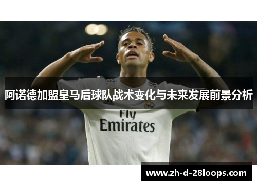 阿诺德加盟皇马后球队战术变化与未来发展前景分析