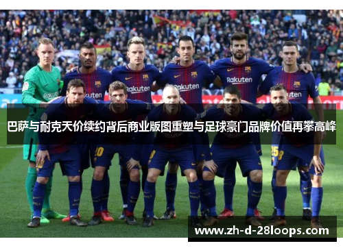 巴萨与耐克天价续约背后商业版图重塑与足球豪门品牌价值再攀高峰 巴萨与耐克天价续约背后商业版图重塑与足球豪门品牌价值再攀高峰