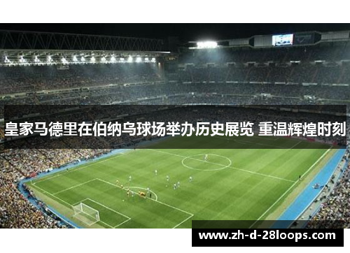 皇家马德里在伯纳乌球场举办历史展览 重温辉煌时刻 皇家马德里在伯纳乌球场举办历史展览 重温辉煌时刻