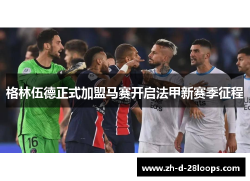 格林伍德正式加盟马赛开启法甲新赛季征程